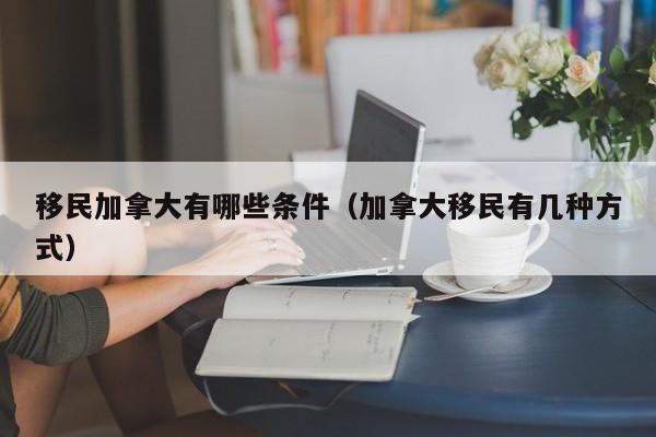 移民加拿大有哪些条件（加拿大移民有几种方式）