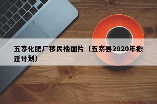五寨化肥厂移民楼图片（五寨县2020年搬迁计划）