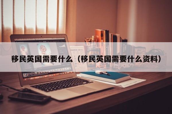 移民英国需要什么（移民英国需要什么资料）