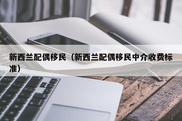 新西兰配偶移民（新西兰配偶移民中介收费标准）