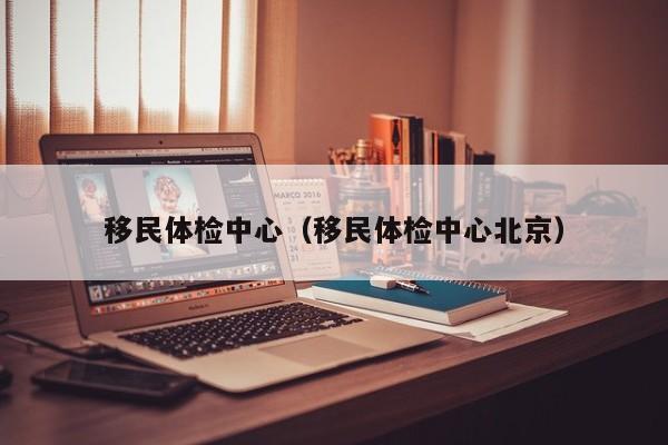 移民体检中心（移民体检中心北京）