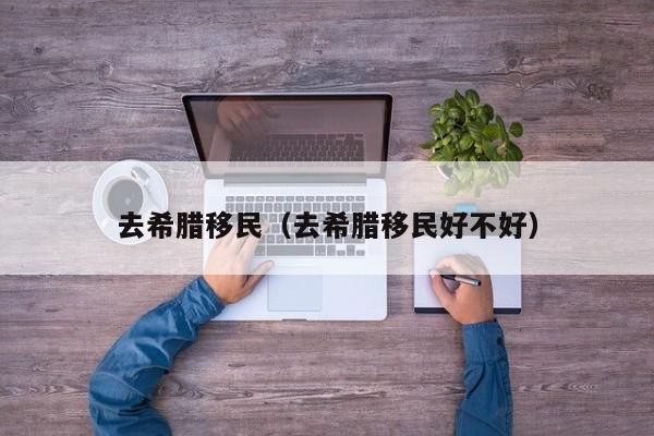 去希腊移民（去希腊移民好不好）