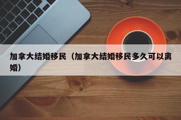 加拿大结婚移民（加拿大结婚移民多久可以离婚）