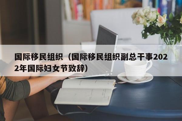 国际移民组织（国际移民组织副总干事2022年国际妇女节致辞）