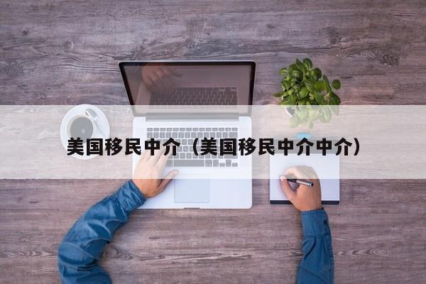 美国移民中介（美国移民中介中介）