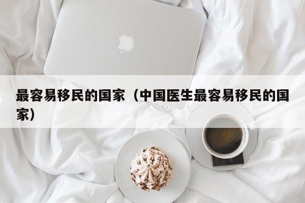 最容易移民的国家（中国医生最容易移民的国家）