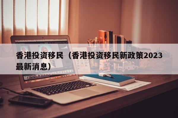 香港投资移民（香港投资移民新政策2023最新消息）
