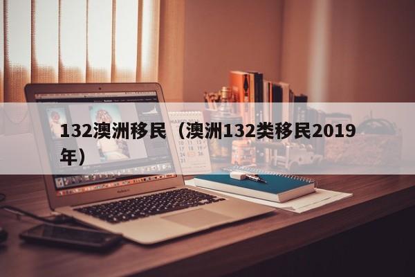132澳洲移民（澳洲132类移民2019年）