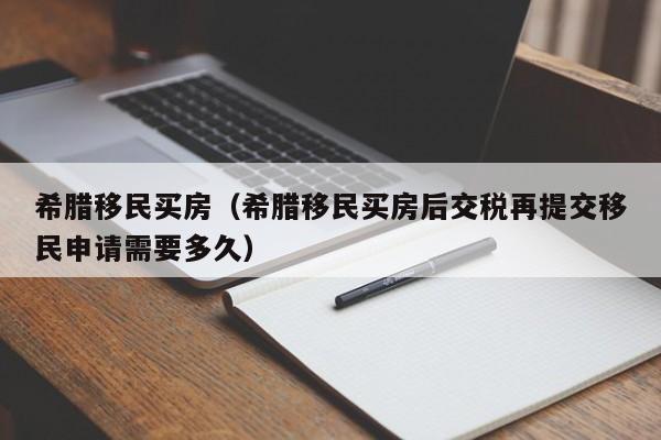 希腊移民买房（希腊移民买房后交税再提交移民申请需要多久）