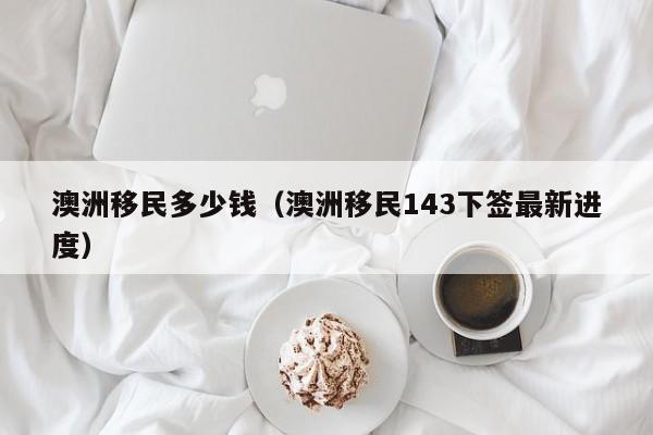 澳洲移民多少钱（澳洲移民143下签最新进度）