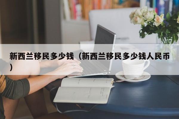 新西兰移民多少钱（新西兰移民多少钱人民币）