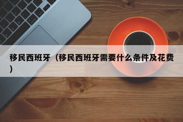 移民西班牙（移民西班牙需要什么条件及花费）