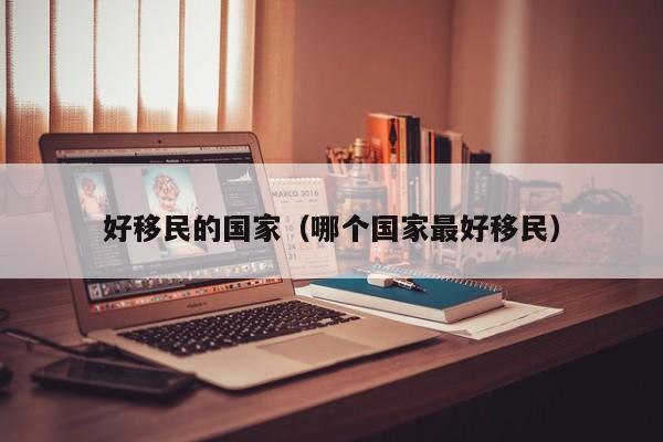 好移民的国家（哪个国家最好移民）