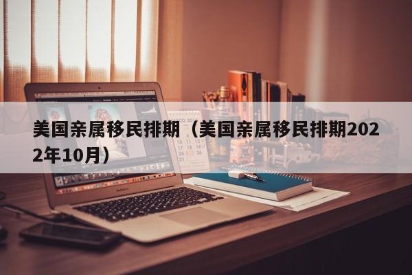 美国亲属移民排期（美国亲属移民排期2022年10月）
