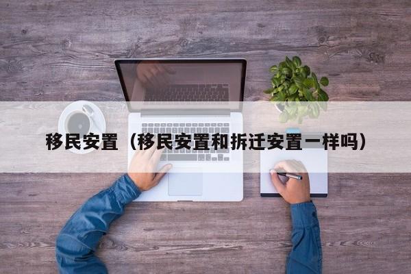 移民安置（移民安置和拆迁安置一样吗）