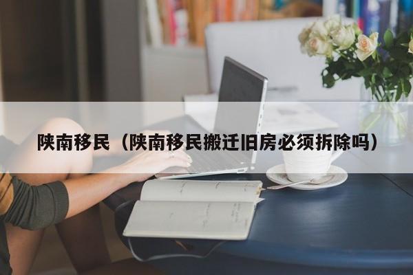 陕南移民（陕南移民搬迁旧房必须拆除吗）