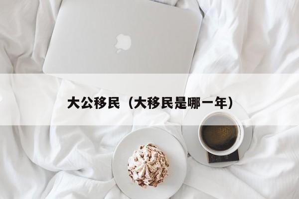 大公移民（大移民是哪一年）