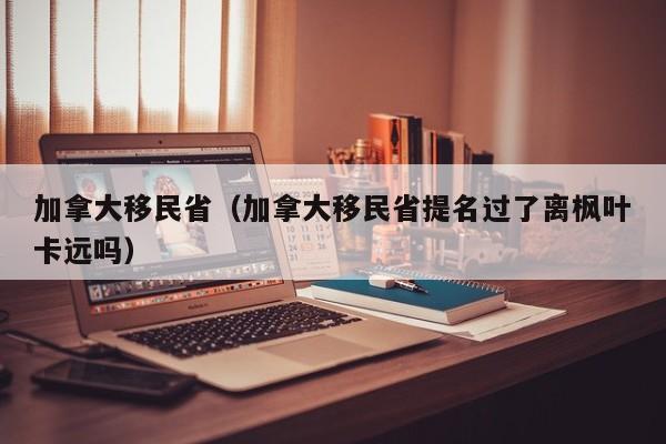 加拿大移民省（加拿大移民省提名过了离枫叶卡远吗）
