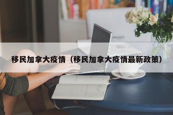 移民加拿大疫情（移民加拿大疫情最新政策）