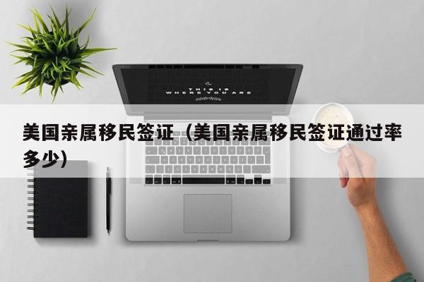 美国亲属移民签证（美国亲属移民签证通过率多少）