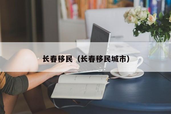 长春移民（长春移民城市）