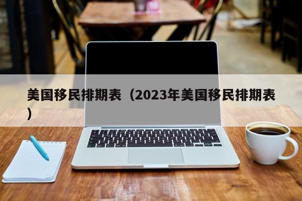 美国移民排期表（2023年美国移民排期表）