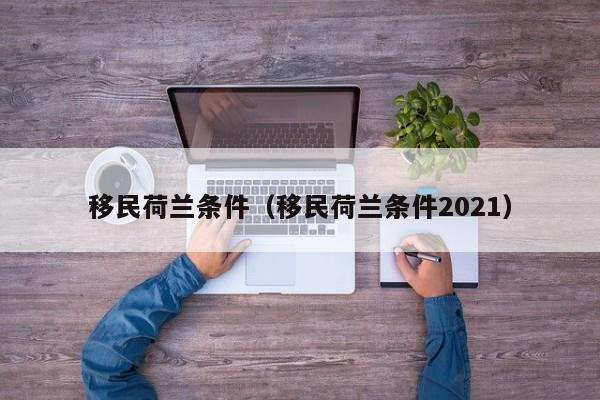 移民荷兰条件（移民荷兰条件2021）