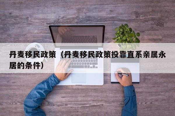 丹麦移民政策（丹麦移民政策投靠直系亲属永居的条件）
