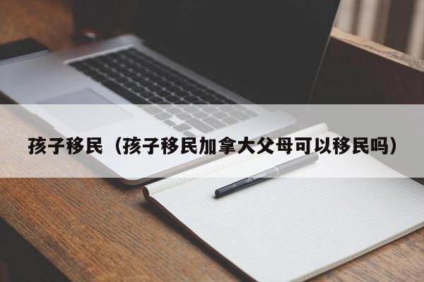 孩子移民（孩子移民加拿大父母可以移民吗）