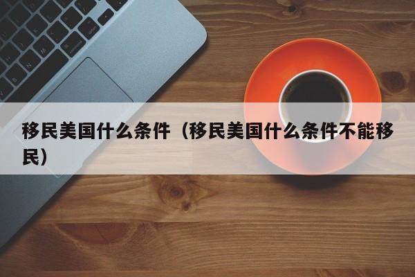 移民美国什么条件（移民美国什么条件不能移民）