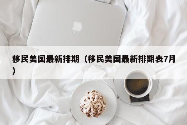 移民美国最新排期（移民美国最新排期表7月）